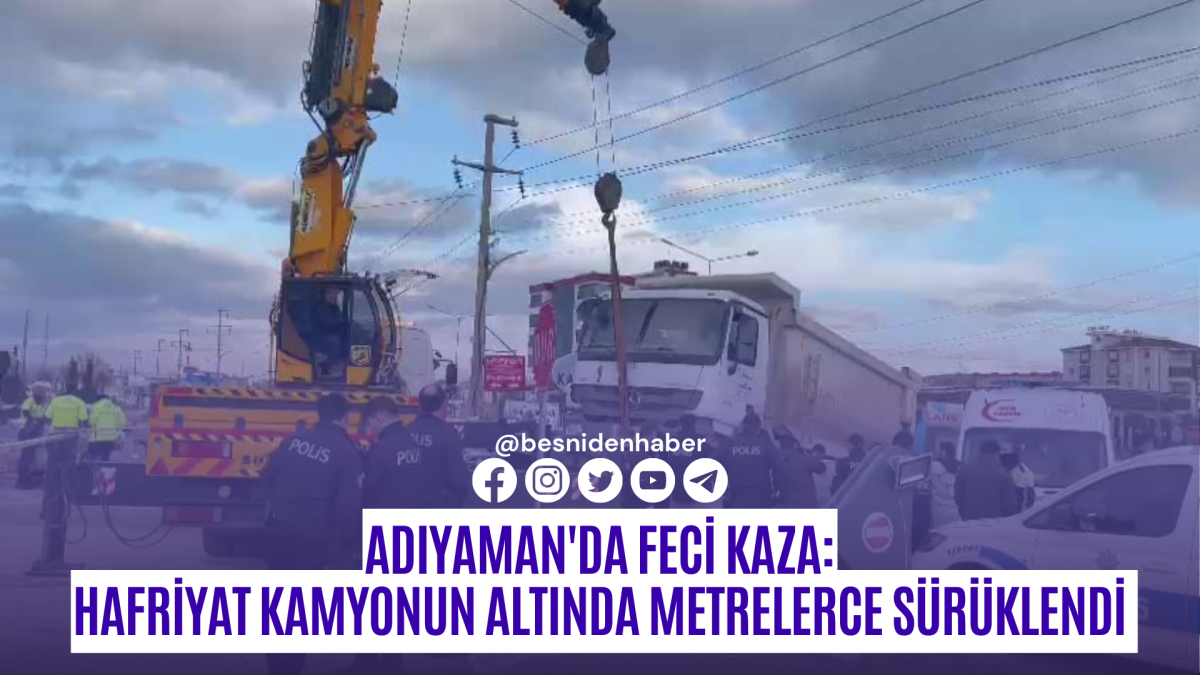 Adıyaman'da feci kaza: Hafriyat kamyonun altında metrelerce sürüklendi 