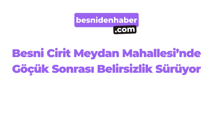 Besni Cirit Meydan Mahallesi’nde Göçük Sonrası Belirsizlik Sürüyor